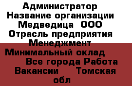 Администратор › Название организации ­ Медведица, ООО › Отрасль предприятия ­ Менеджмент › Минимальный оклад ­ 31 000 - Все города Работа » Вакансии   . Томская обл.